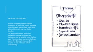 DIRK HANNEMANN, VISUALISIERUNGAUGUST 2021 15
SACHLICH UND ELEGANT
Farben erzeugen positive Gefühle.
Manchmal ist aber eine betont sachliche
Gestaltung die beste Wahl. Auch dafür
gibt es Ideen, wie hier von Janine
Lancker.
Die Biographie dieser Autorin ist
interessant. Lancker arbeitete als
Assistentin und fertigte für ihren Chef so
gute Poster an, dass auch seine Kollegen
sie um ihre Dienste baten. Am Ende
machte sie sich mit ihrem Talent
selbstständig.
 