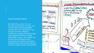 DIRK HANNEMANN, VISUALISIERUNGAUGUST 2021 17
GANZ GROSSES FORMAT
Am letzten Tag werden wir auch
Formate ausprobieren, mit denen man
auf der Pinnwand Phasenmodelle
zeichnen kann, die die Arbeit mit der
Gruppe einerseits wohltuend
strukturieren, andererseits dafür sorgen,
dass Ergebnisse Schritte für Schritt
dokumentiert werden. Das Modell, das
ich bei einem Workshop mit der
Europäischen Zentralbank in Frankfurt
eingesetzt habe (nicht im Bild), könnt Ihr
im Kurs für eigene Themen ausprobieren.
 