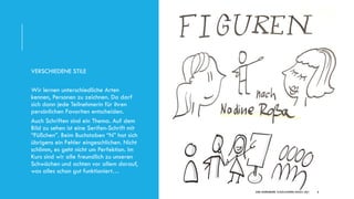DIRK HANNEMANN, VISUALISIERUNGAUGUST 2021 8
VERSCHIEDENE STILE
Wir lernen unterschiedliche Arten
kennen, Personen zu zeichnen. Da darf
sich dann jede Teilnehmerin für ihren
persönlichen Favoriten entscheiden.
Auch Schriften sind ein Thema. Auf dem
Bild zu sehen ist eine Serifen-Schrift mit
“Füßchen”. Beim Buchstaben “N” hat sich
übrigens ein Fehler eingeschlichen. Nicht
schlimm, es geht nicht um Perfektion. Im
Kurs sind wir alle freundlich zu unseren
Schwächen und achten vor allem darauf,
was alles schon gut funktioniert…
 