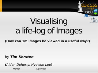 Visualising a life-log of Images (How can 1m images be viewed in a useful way?) by  Tim Kersten ( Aiden Doherty, Hyowon Lee) Mentor  Supervisor 