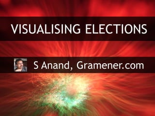 VISUALISING ELECTIONS
S Anand, Gramener.com
 