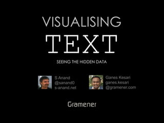 VISUALISING
TEXT
  SEEING THE HIDDEN DATA


 S Anand               Ganes Kesari
 @sanand0              ganes.kesari
 s-anand.net           @gramener.com
 
