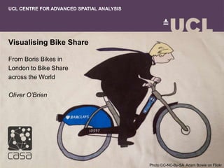 Visualising Bike Share
From Boris Bikes in
London to Bike Share
across the World
Oliver O’Brien
UCL CENTRE FOR ADVANCED SPATIAL ANALYSIS
Photo CC-NC-By-SA Adam Bowie on Flickr
 