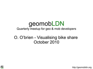geomobLDN
Quarterly meetup for geo & mob developers
O. O’brien - Visualising bike share
October 2010
http://geomobldn.org
 
