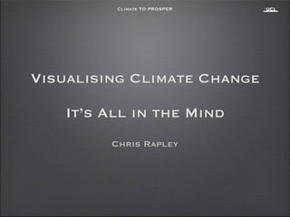 Climate TO PROSPER
Chris Rapley
Visualising Climate Change
!
It’s All in the Mind
 