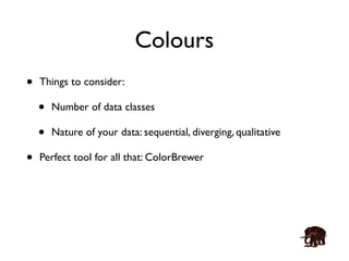 Colours 
• Things to consider: 
• Number of data classes 
• Nature of your data: sequential, diverging, qualitative 
• Perfect tool for all that: ColorBrewer 
 