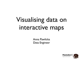 Visualising data on 
interactive maps 
Anna Pawlicka 
Data Engineer 
 