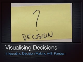 Visualising Decisions
Integrating Decision Making with Kanban
 