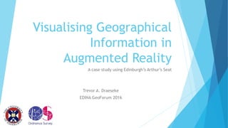 Visualising Geographical
Information in
Augmented Reality
A case study using Edinburgh’s Arthur’s Seat
Trevor A. Draeseke
EDINA GeoForum 2016
 
