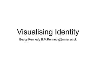 Visualising Identity
Beccy Kennedy B.M.Kennedy@mmu.ac.uk
 