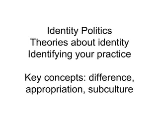 Identity Politics
Theories about identity
Identifying your practice
Key concepts: difference,
appropriation, subculture
 