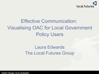 Effective Communication:  Visualising OAC for Local Government Policy Users Laura Edwards The Local Futures Group 