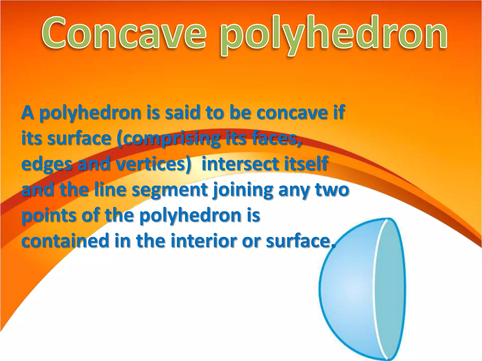 A polyhedron is said to be concave if
its surface (comprising its faces,
edges and vertices) intersect itself
and the line segment joining any two
points of the polyhedron is
contained in the interior or surface.
 