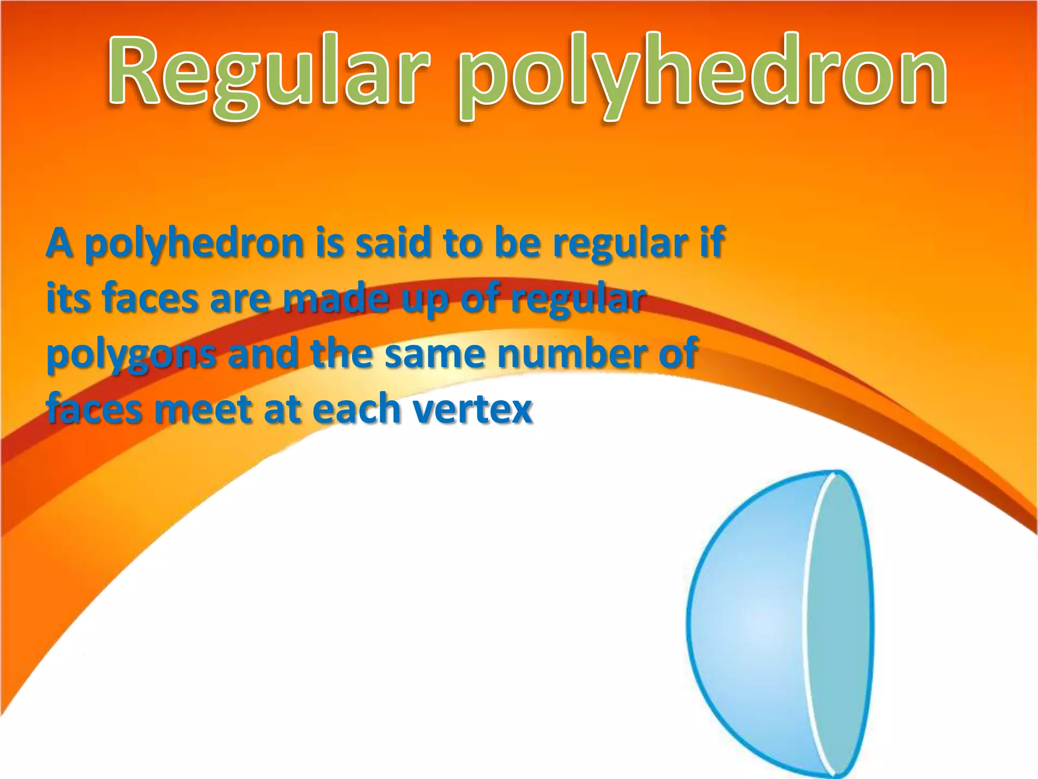 A polyhedron is said to be regular if
its faces are made up of regular
polygons and the same number of
faces meet at each vertex
 