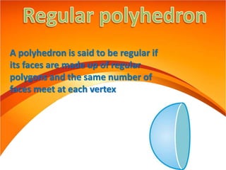 A polyhedron is said to be regular if
its faces are made up of regular
polygons and the same number of
faces meet at each vertex
 
