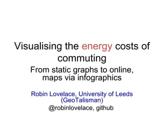 Visualising the energy costs of
commuting
From static graphs to online,
maps via infographics
Robin Lovelace, University of Leeds
(GeoTalisman)
@robinlovelace, github
 