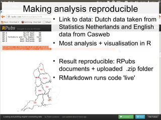 Making analysis reproducible
• Link to data: Dutch data taken from
Statistics Netherlands and English
data from Casweb
• Most analysis + visualisation in R
• Result reproducible: RPubs
documents + uploaded .zip folder
• RMarkdown runs code 'live'
 