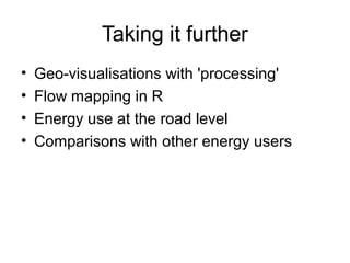 Taking it further
• Geo-visualisations with 'processing'
• Flow mapping in R
• Energy use at the road level
• Comparisons with other energy users
 