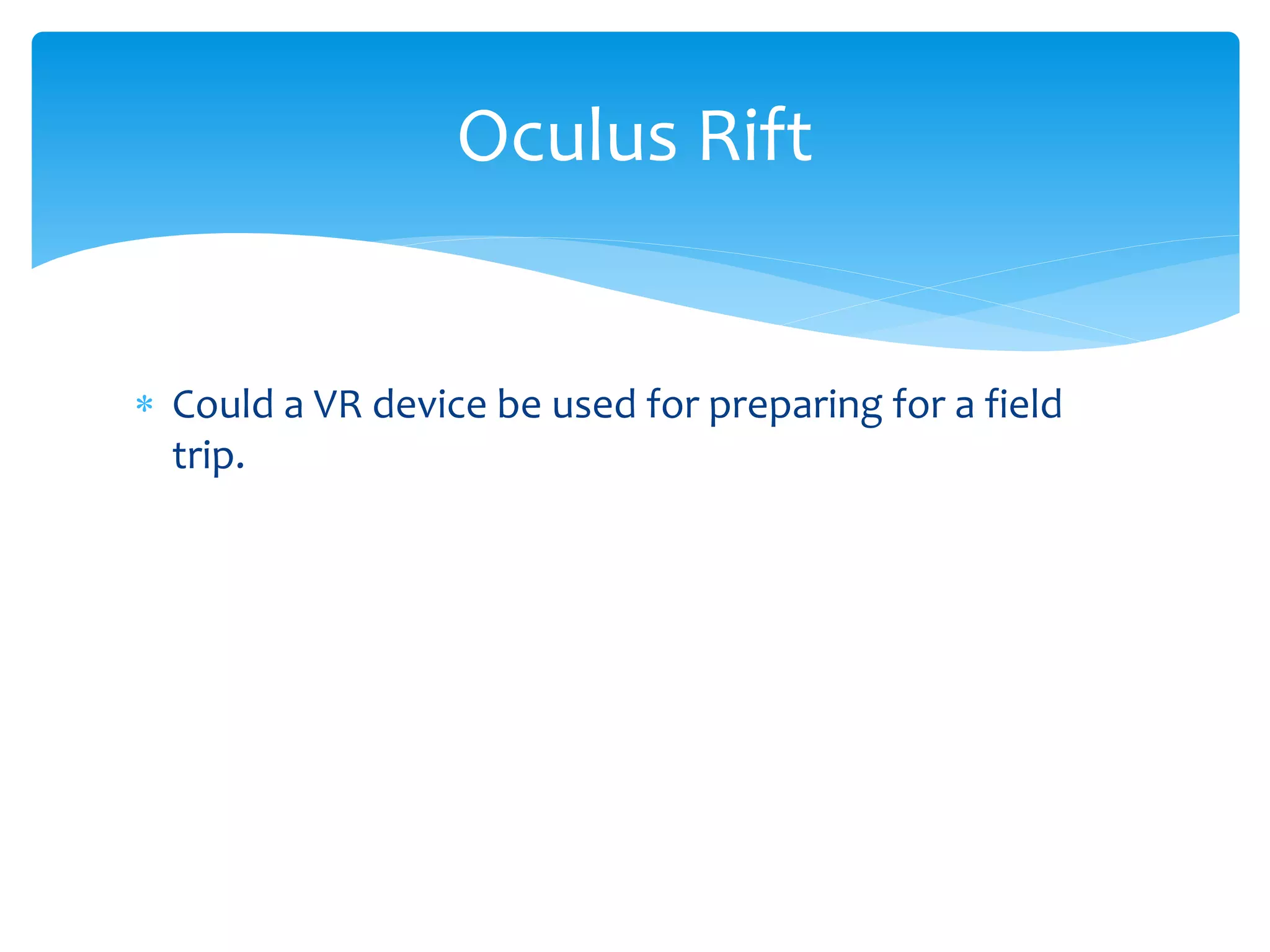 Oculus Rift
Could a VR device be used for preparing for a field
trip.