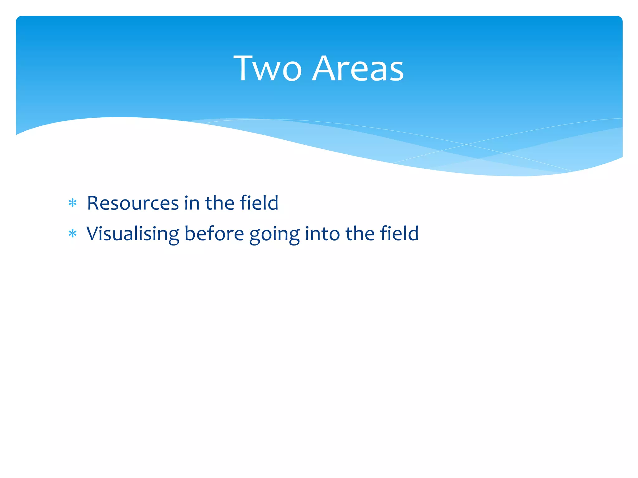  Resources in the field
Visualising before going into the field
Two Areas