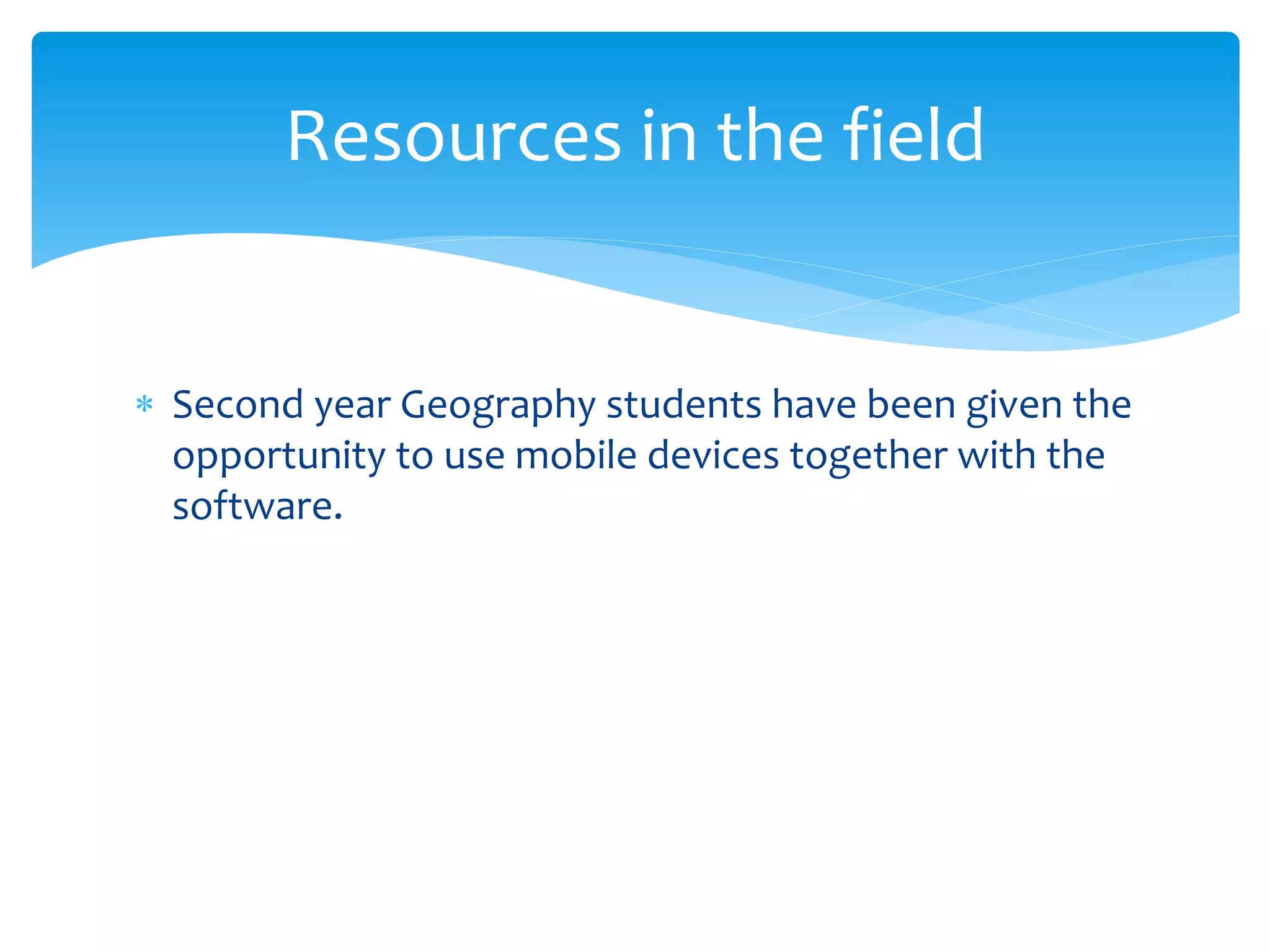  Second year Geography students have been given the
opportunity to use mobile devices together with the
software.
Resources in the field
