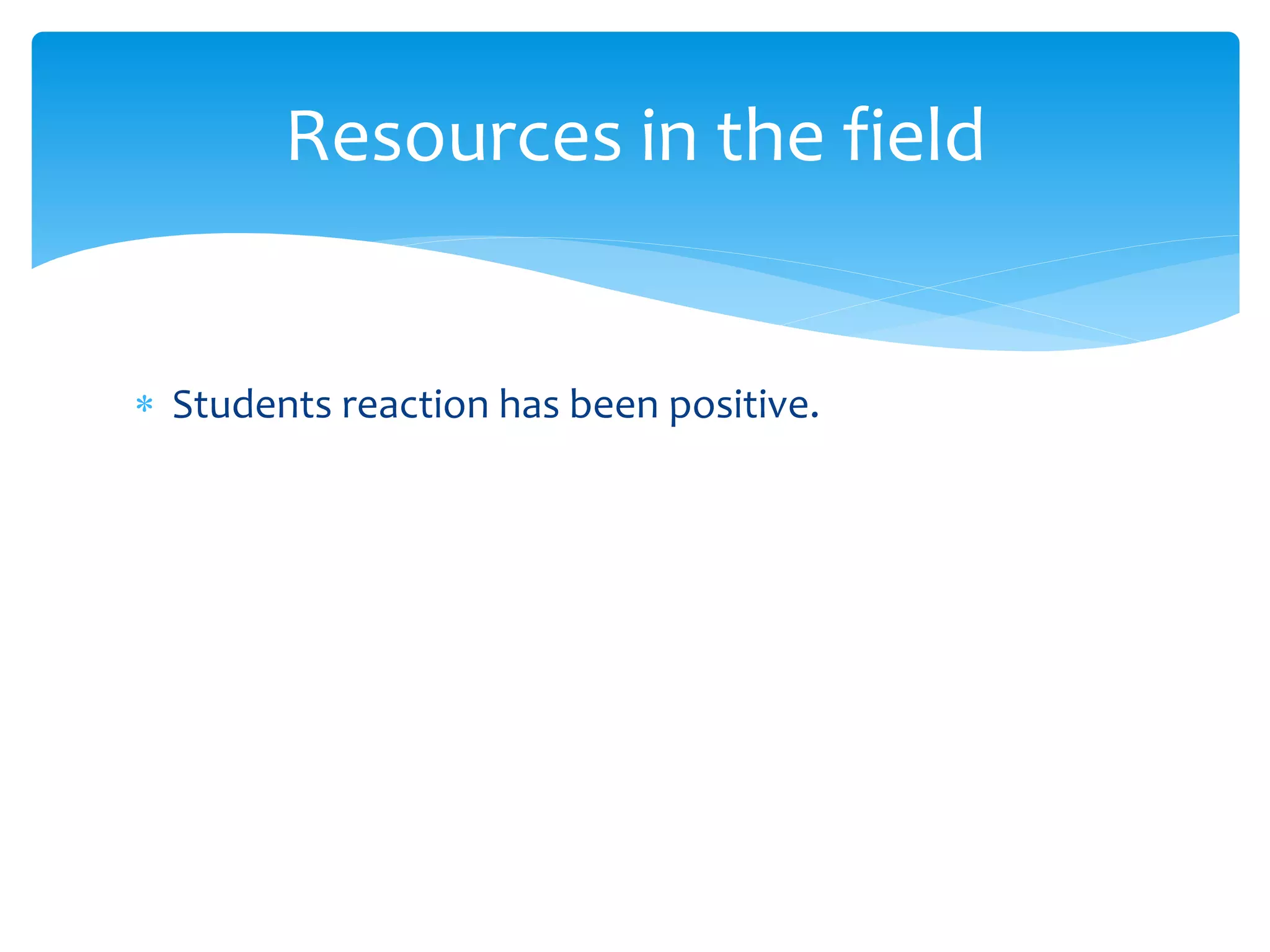  Students reaction has been positive.
Resources in the field