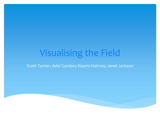 Visualising the Field
Scott Turner; Adel Gordon; Naomi Holmes; Janet Jackson
 