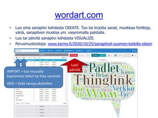 wordart.com
• Luo oma sanapilvi kohdasta CREATE. Tuo tai kirjoita sanat, muokkaa fontteja,
väriä, sanapilven muotoa ym. va...