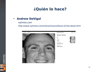 ¿Quién lo hace?

• Andrew DeVigal
  nytimes.com
  http://www.nytimes.com/interactive/us/faces-of-the-dead.html




                                                                 12
 