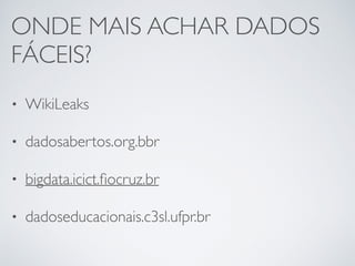 ONDE MAIS ACHAR DADOS
FÁCEIS?
• WikiLeaks
• dadosabertos.org.bbr
• bigdata.icict.ﬁocruz.br
• dadoseducacionais.c3sl.ufpr.br
 