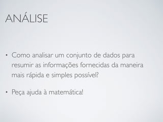 ANÁLISE
• Como analisar um conjunto de dados para
resumir as informações fornecidas da maneira
mais rápida e simples possível?
• Peça ajuda à matemática!
 