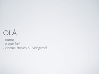OLÁ
- nome
- o que faz?
- cinema, stream ou videgame?
 