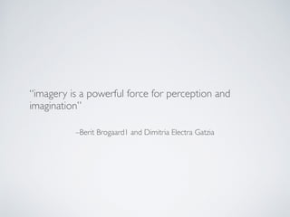 –Berit Brogaard1 and Dimitria Electra Gatzia
“imagery is a powerful force for perception and
imagination”
 