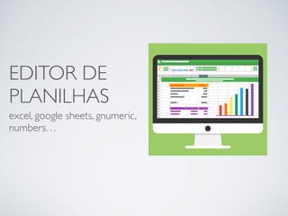 EDITOR DE
PLANILHAS
excel, google sheets, gnumeric,
numbers…
 