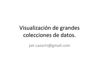 Visualizaci ón de grandes colecciones de datos. jair.cazarin @gmail.com 
