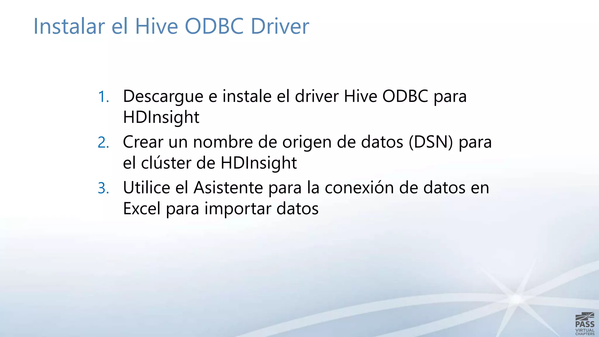 Instalar el Hive ODBC Driver
1. Descargue e instale el driver Hive ODBC para
HDInsight
2. Crear un nombre de origen de datos (DSN) para
el clúster de HDInsight
3. Utilice el Asistente para la conexión de datos en
Excel para importar datos
 