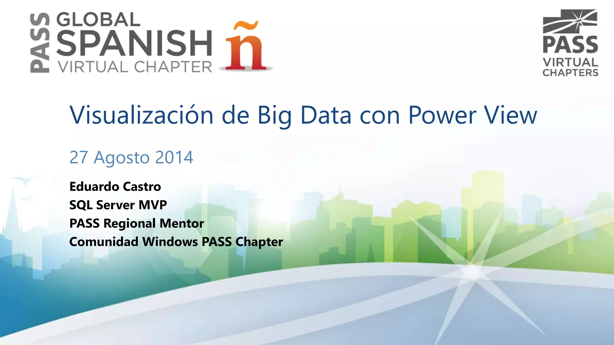 Visualización de Big Data con Power View 
27 Agosto 2014 
Eduardo Castro 
SQL Server MVP 
PASS Regional Mentor 
Comunidad Windows PASS Chapter 
 
