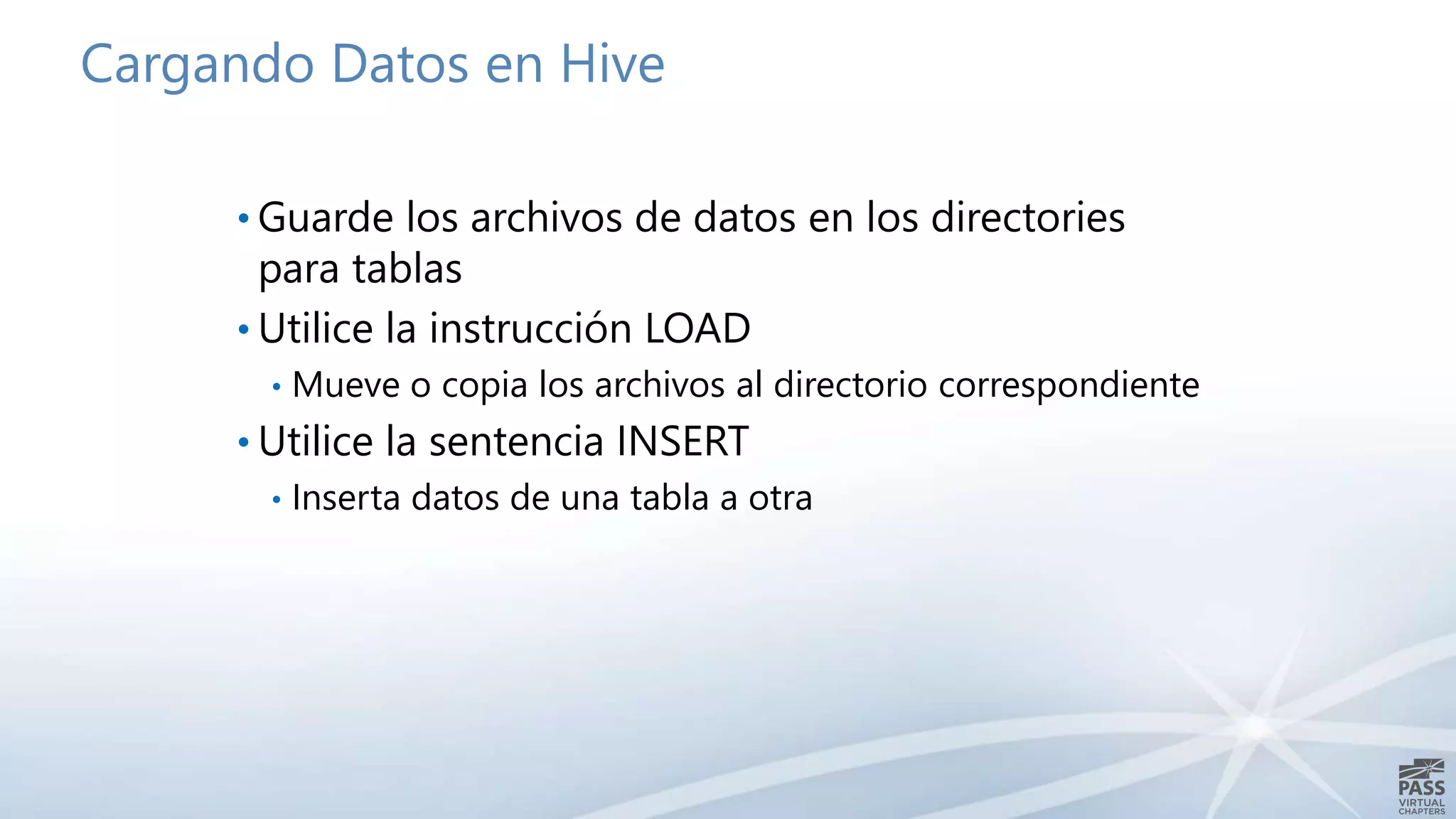 Cargando Datos en Hive 
• Guarde los archivos de datos en los directories 
para tablas 
• Utilice la instrucción LOAD 
• Mueve o copia los archivos al directorio correspondiente 
• Utilice la sentencia INSERT 
• Inserta datos de una tabla a otra 
 