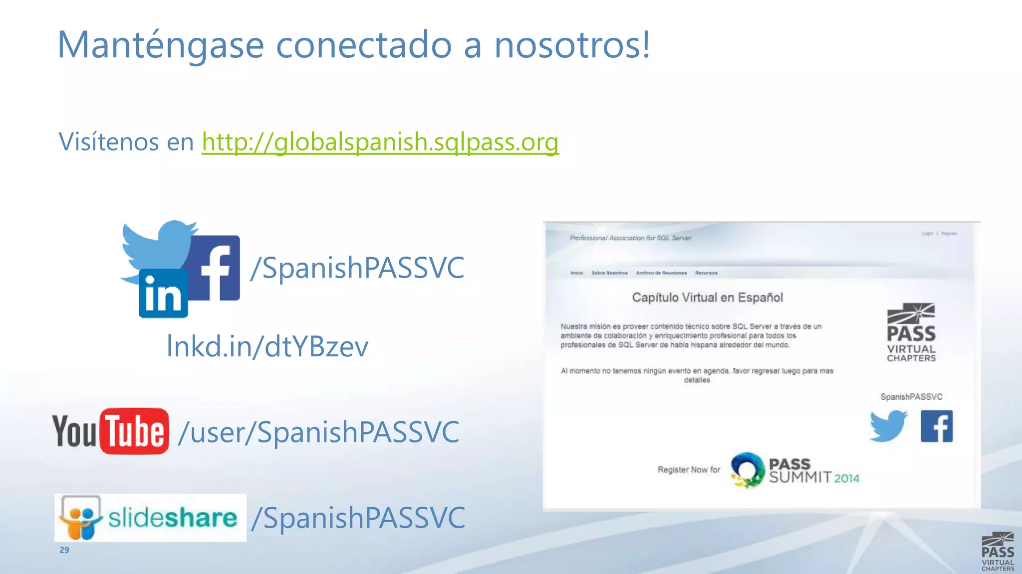 Manténgase conectado a nosotros! 
Visítenos en http://globalspanish.sqlpass.org 
29 
/SpanishPASSVC 
lnkd.in/dtYBzev 
/user/SpanishPASSVC 
/SpanishPASSVC 
 