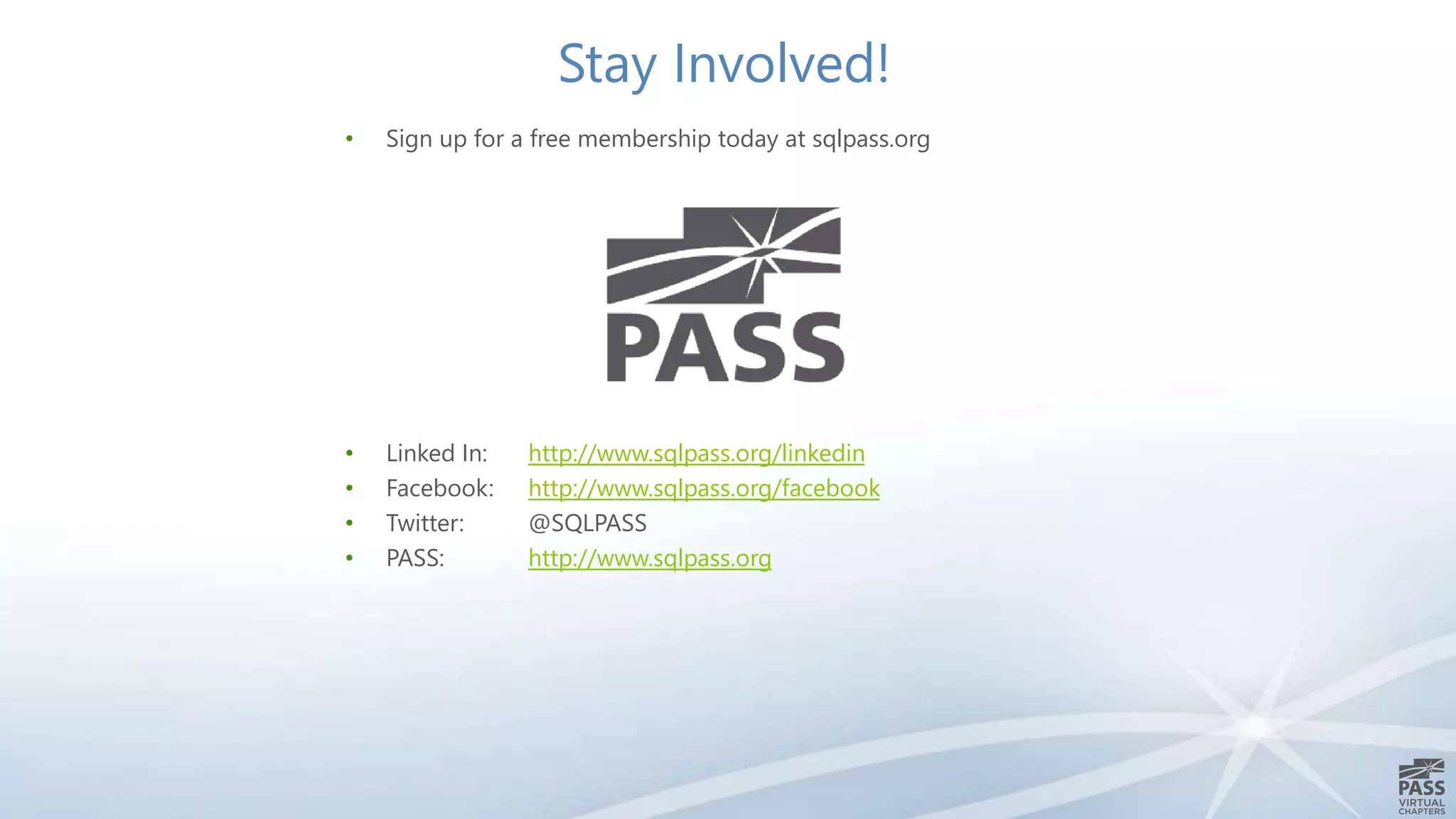 Stay Involved! 
• Sign up for a free membership today at sqlpass.org 
• Linked In: http://www.sqlpass.org/linkedin 
• Facebook: http://www.sqlpass.org/facebook 
• Twitter: @SQLPASS 
• PASS: http://www.sqlpass.org 
 