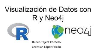 Visualización de Datos con
R y Neo4j
Rubén Tejera Cordero
Christian López Falcón
 