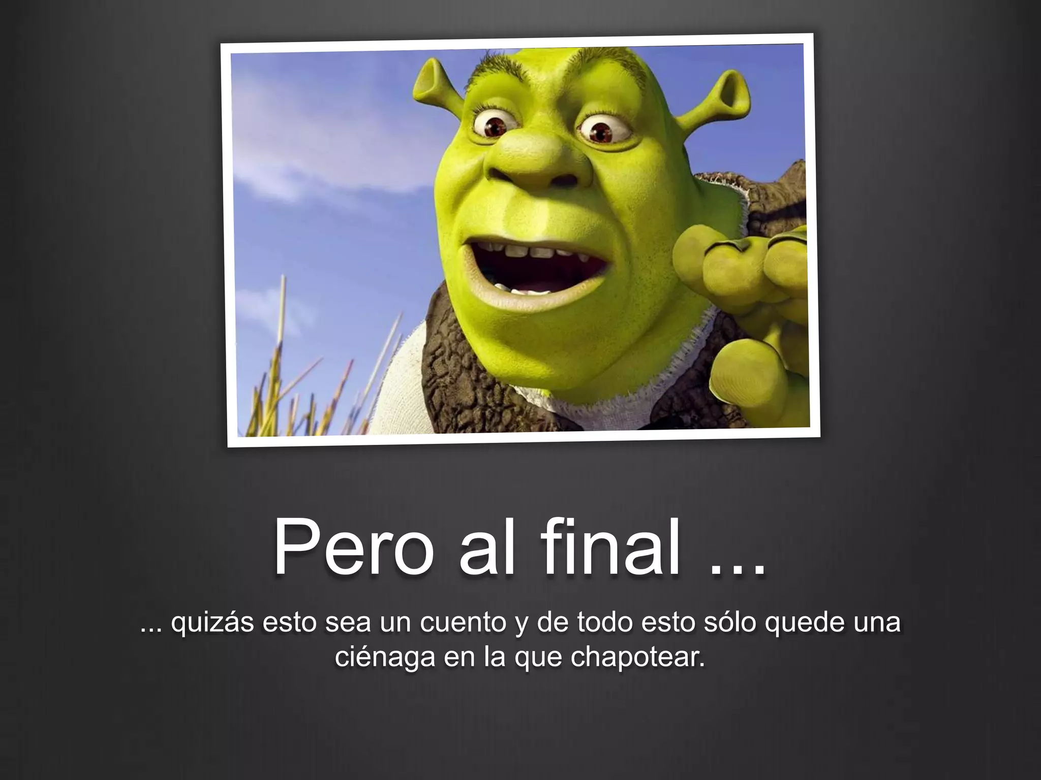 Pero al final ...
... quizás esto sea un cuento y de todo esto sólo quede una ciénaga en
                           la que chapotear.
 