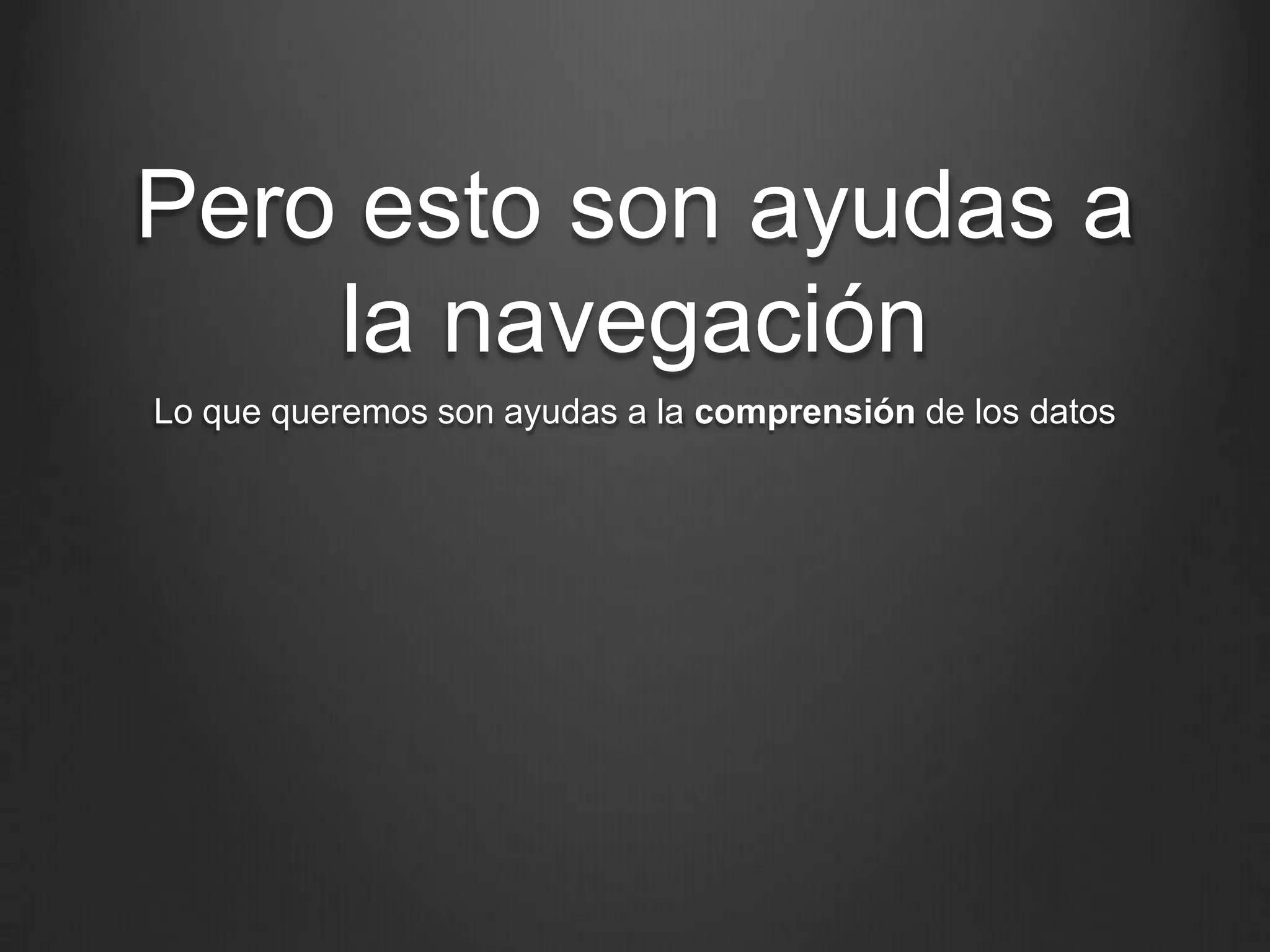Pero esto son ayudas a la
       navegación
 Lo que queremos son ayudas a la comprensión de los datos
 