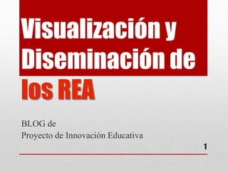 Visualización y 
Diseminación de 
los REA 
BLOG de 
Proyecto de Innovación Educativa 
1 
 