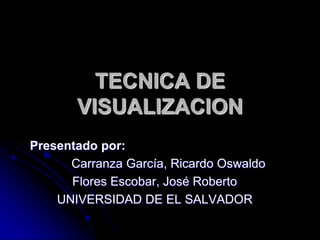 TECNICA DE
VISUALIZACION
Presentado por:
Carranza García, Ricardo Oswaldo
Flores Escobar, José Roberto
UNIVERSIDAD DE EL SALVADOR
 