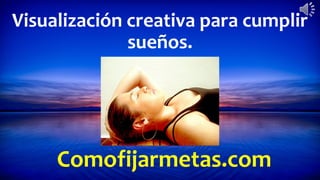 Comofijarmetas.com
Visualización creativa para cumplir
sueños.
 