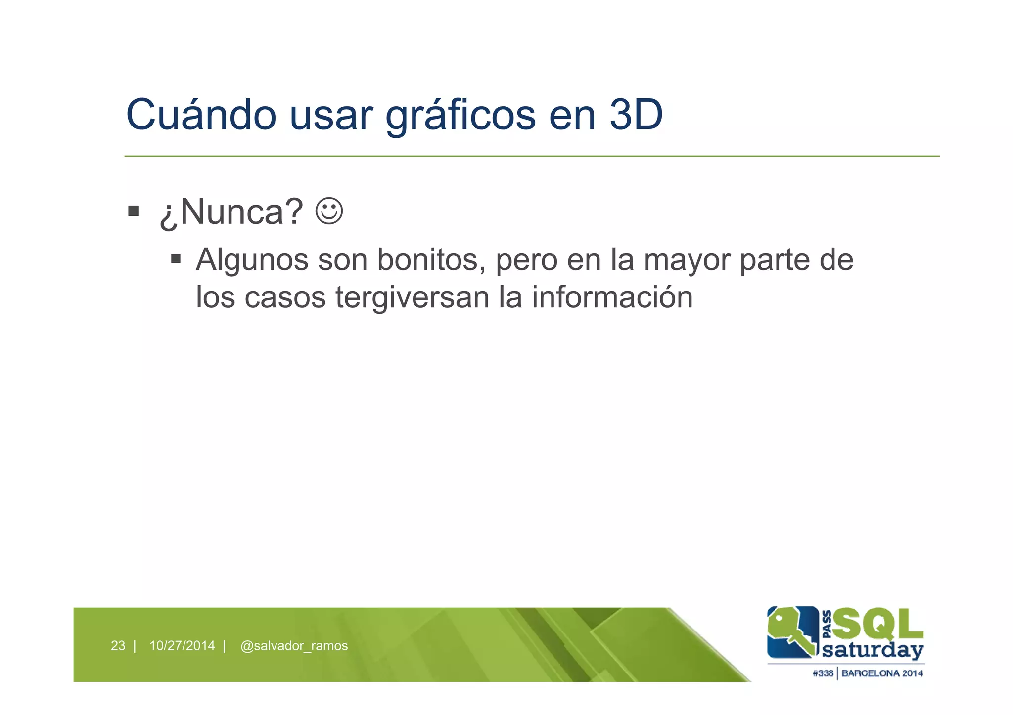 Cuándo usar gráficos en 3D
¿Nunca? ☺
Algunos son bonitos, pero en la mayor parte de
los casos tergiversan la información
10/27/2014 | @salvador_ramos23 |
 