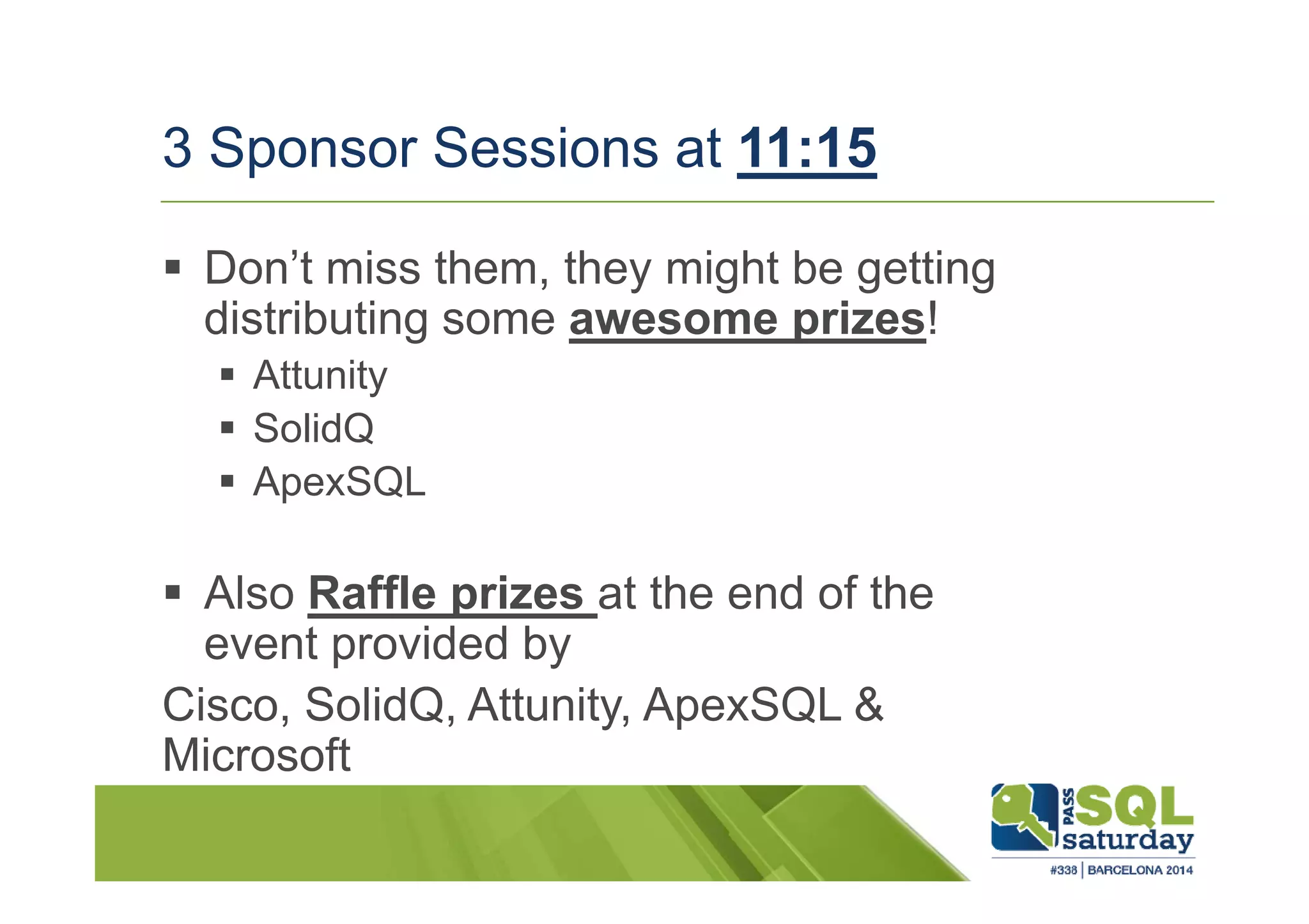 3 Sponsor Sessions at 11:15
Don’t miss them, they might be getting
distributing some awesome prizes!
Attunity
SolidQ
ApexSQL
Also Raffle prizes at the end of the
event provided by
Cisco, SolidQ, Attunity, ApexSQL &
Microsoft
 