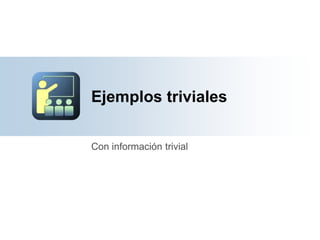 Ejemplos triviales
Con información trivial
 