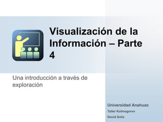 Una introducción a través de
exploración
Visualización de la
Información – Parte
4
Universidad Anahuac
Taller Kolmogorov
David Solís
 